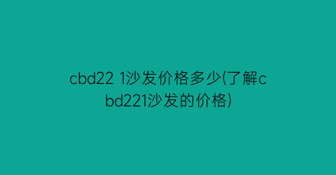 cbd22 1沙发价格多少(了解cbd221沙发的价格)